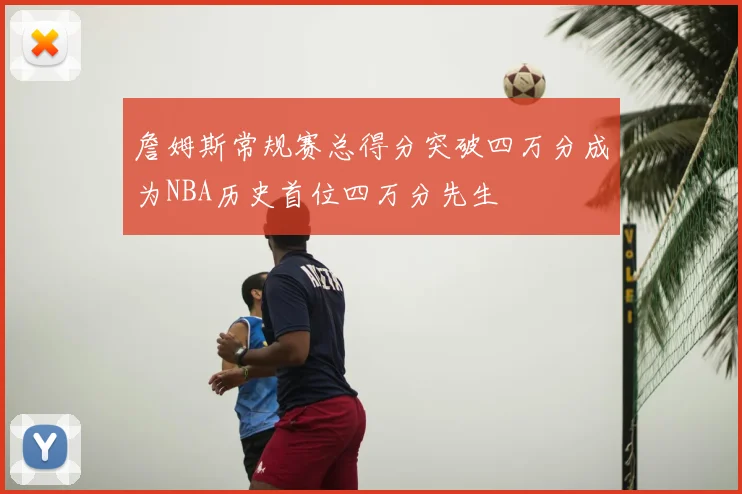 詹姆斯常规赛总得分突破四万分成为NBA历史首位四万分先生