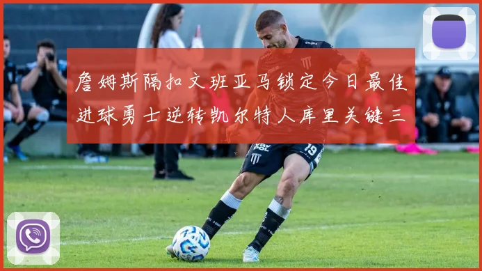 詹姆斯隔扣文班亚马锁定今日最佳进球勇士逆转凯尔特人库里关键三分制胜