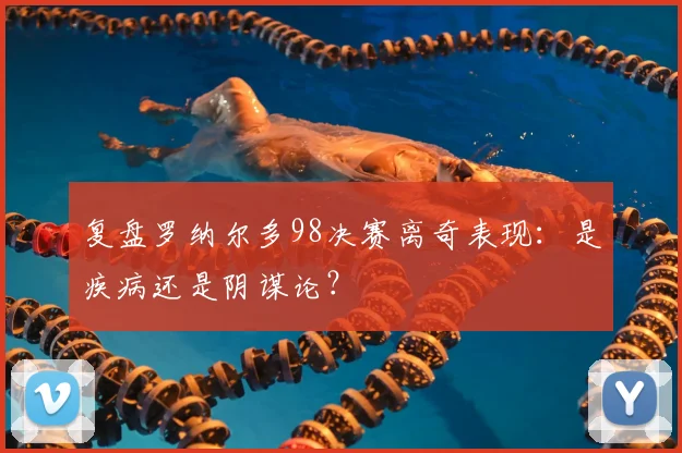 复盘罗纳尔多98决赛离奇表现:是疾病还是阴谋论?