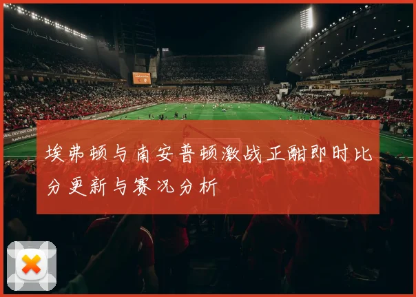埃弗顿与南安普顿激战正酣即时比分更新与赛况分析