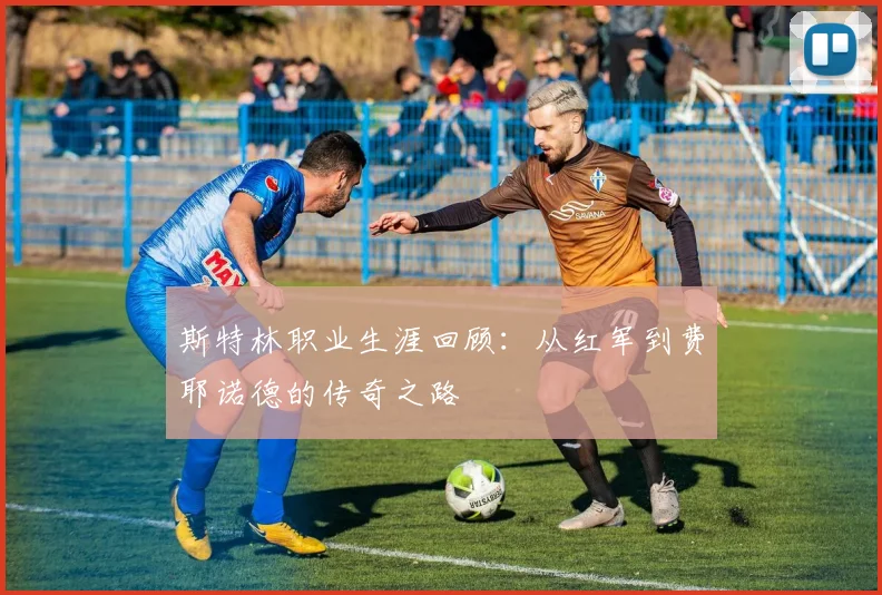 斯特林职业生涯回顾：从红军到费耶诺德的传奇之路