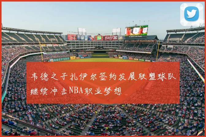 韦德之子扎伊尔签约发展联盟球队继续冲击NBA职业梦想
