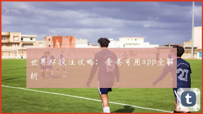 世界杯投注攻略：香港可用app全解析