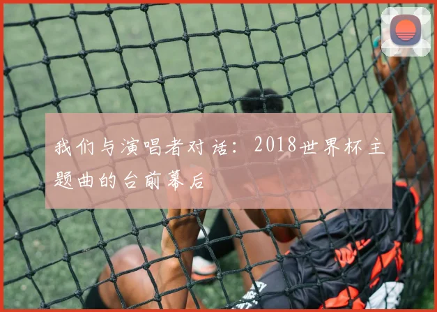 我们与演唱者对话：2018世界杯主题曲的台前幕后
