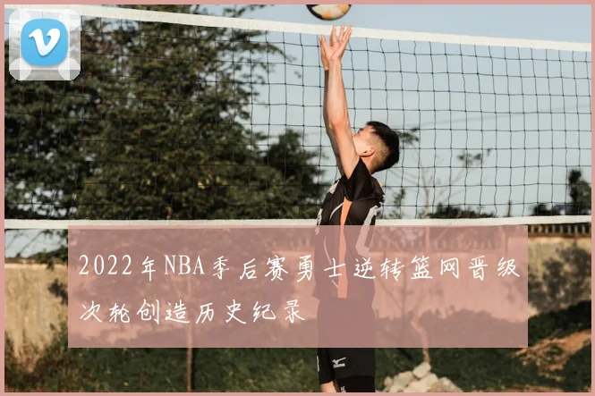 2022年NBA季后赛勇士逆转篮网晋级次轮创造历史纪录