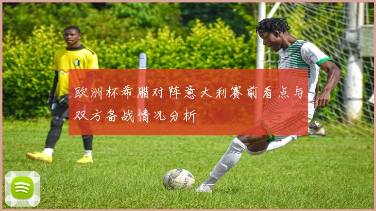 欧洲杯希腊对阵意大利赛前看点与双方备战情况分析