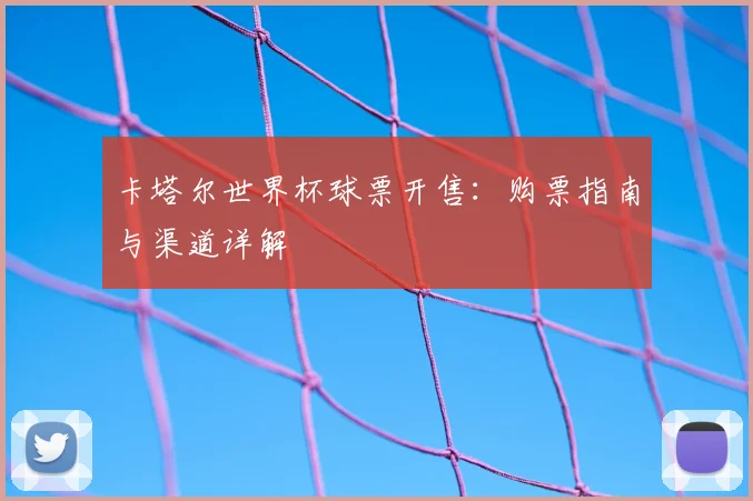 卡塔尔世界杯球票开售：购票指南与渠道详解