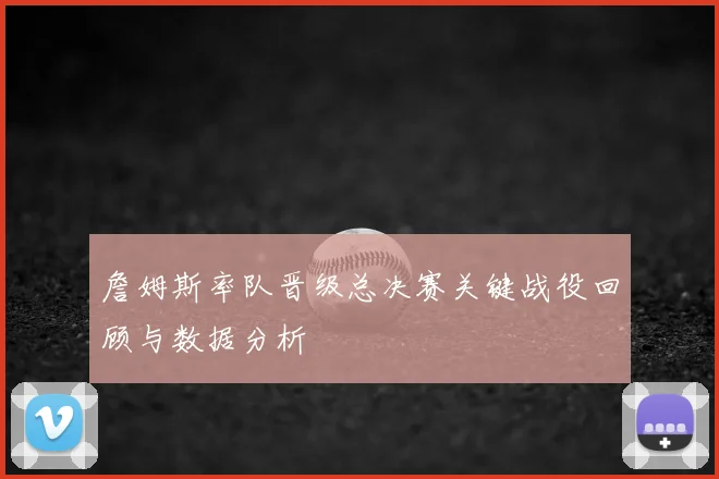 詹姆斯率队晋级总决赛关键战役回顾与数据分析