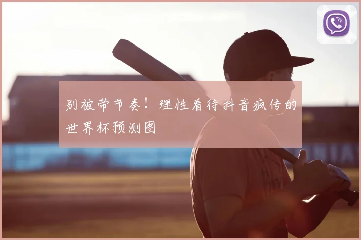 别被带节奏!理性看待抖音疯传的世界杯预测图