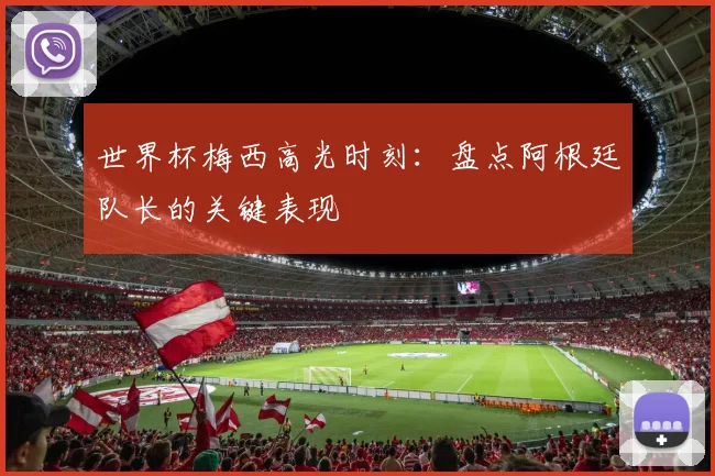 世界杯梅西高光时刻:盘点阿根廷队长的关键表现