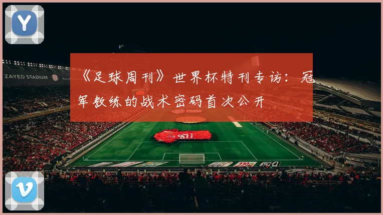 《足球周刊》世界杯特刊专访:冠军教练的战术密码首次公开