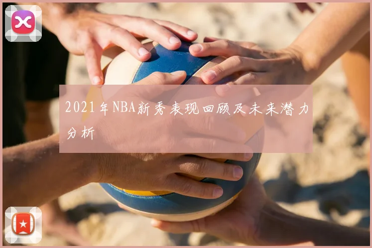 2021年NBA新秀表现回顾及未来潜力分析