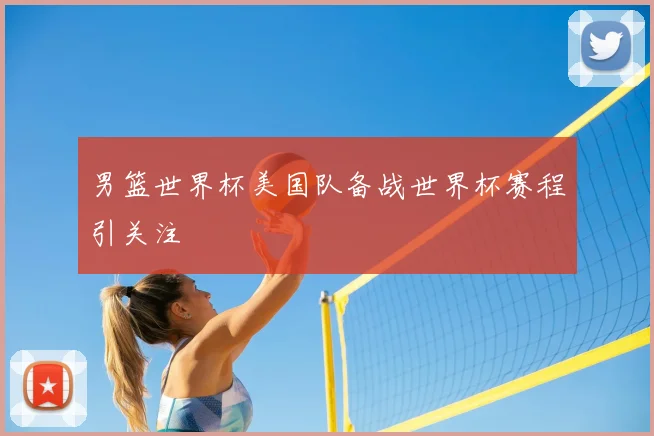 男篮世界杯美国队备战世界杯赛程引关注