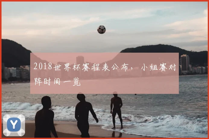 2018世界杯赛程表公布,小组赛对阵时间一览