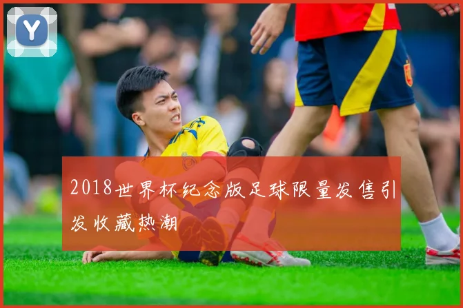 2018世界杯纪念版足球限量发售引发收藏热潮