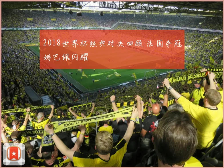 2018世界杯经典对决回顾 法国夺冠姆巴佩闪耀