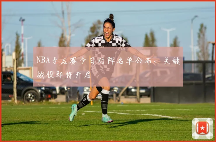 NBA季后赛今日对阵名单公布，关键战役即将开启