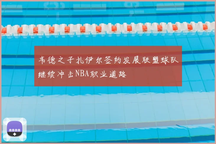 韦德之子扎伊尔签约发展联盟球队继续冲击NBA职业道路