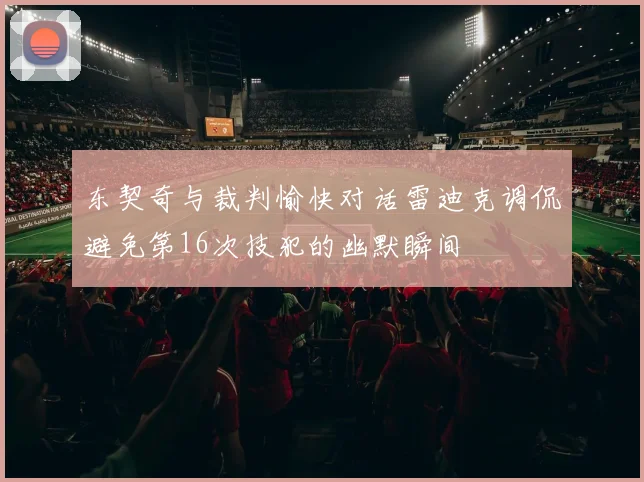 东契奇与裁判愉快对话雷迪克调侃避免第16次技犯的幽默瞬间