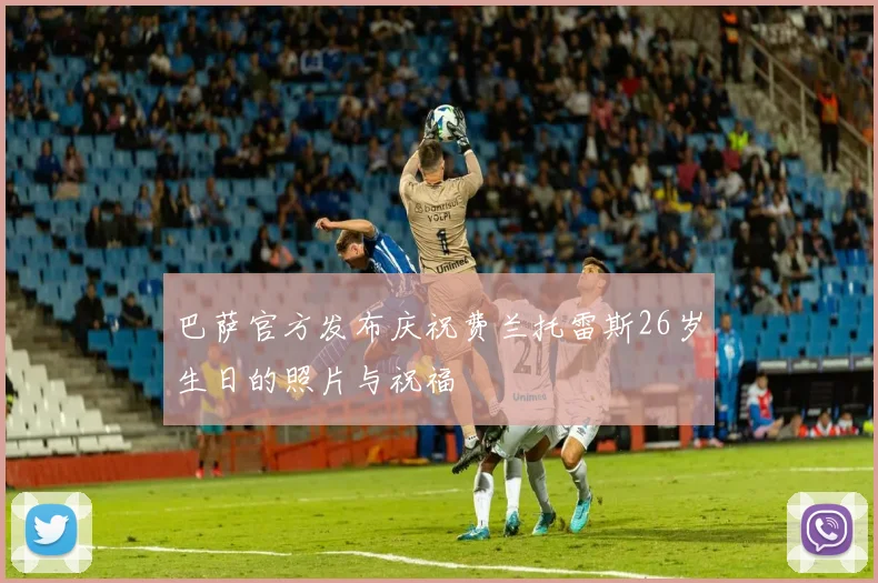 巴萨官方发布庆祝费兰托雷斯26岁生日的照片与祝福