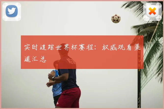 实时追踪世界杯赛程：权威观看渠道汇总