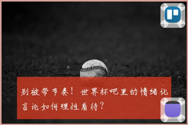 别被带节奏！世界杯吧里的情绪化言论如何理性看待？