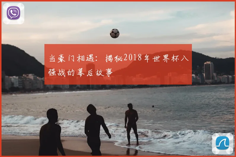 当豪门相遇:揭秘2018年世界杯八强战的幕后故事