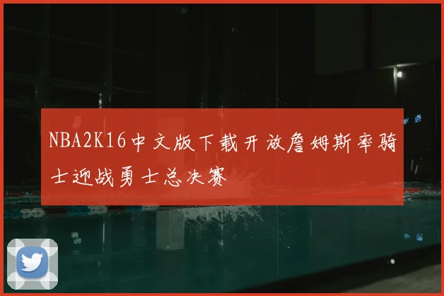 NBA2K16中文版下载开放詹姆斯率骑士迎战勇士总决赛