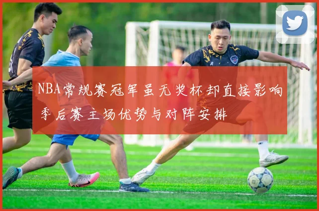 NBA常规赛冠军虽无奖杯却直接影响季后赛主场优势与对阵安排