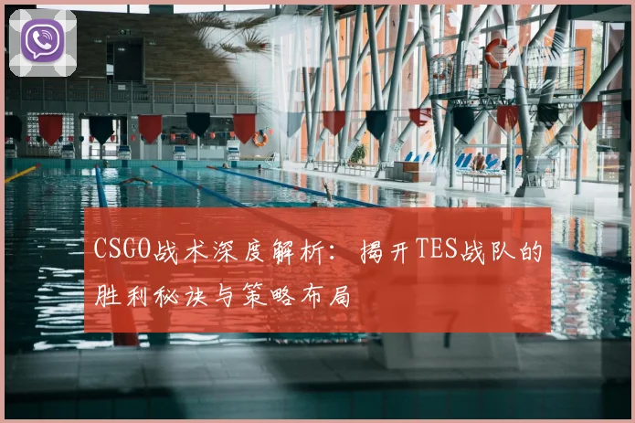 CSGO战术深度解析：揭开TES战队的胜利秘诀与策略布局