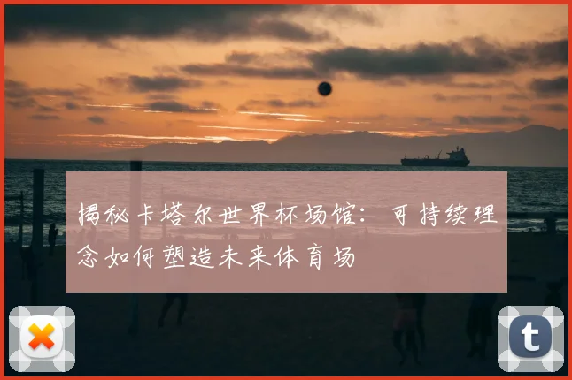 揭秘卡塔尔世界杯场馆：可持续理念如何塑造未来体育场