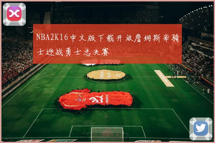 NBA2K16中文版下载开放詹姆斯率骑士迎战勇士总决赛