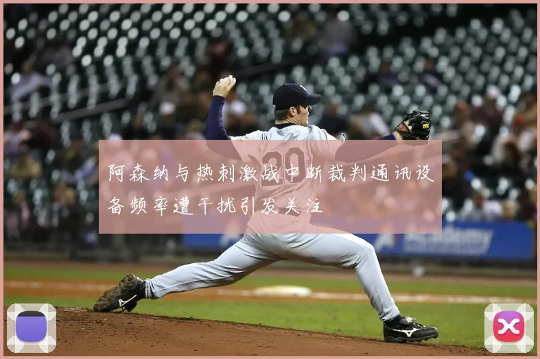 阿森纳与热刺激战中断裁判通讯设备频率遭干扰引发关注