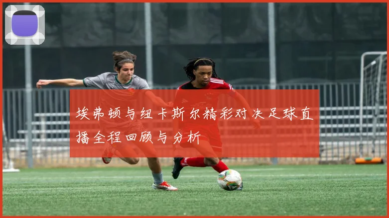 埃弗顿与纽卡斯尔精彩对决足球直播全程回顾与分析