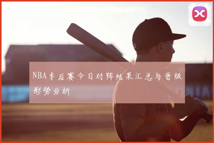 NBA季后赛今日对阵结果汇总与晋级形势分析