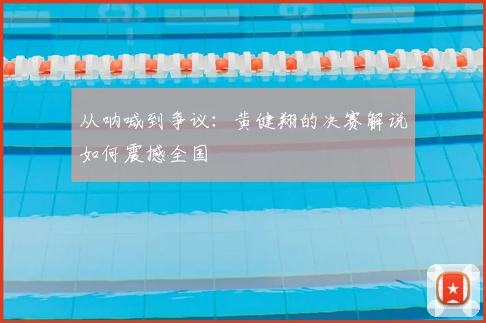 从呐喊到争议:黄健翔的决赛解说如何震撼全国