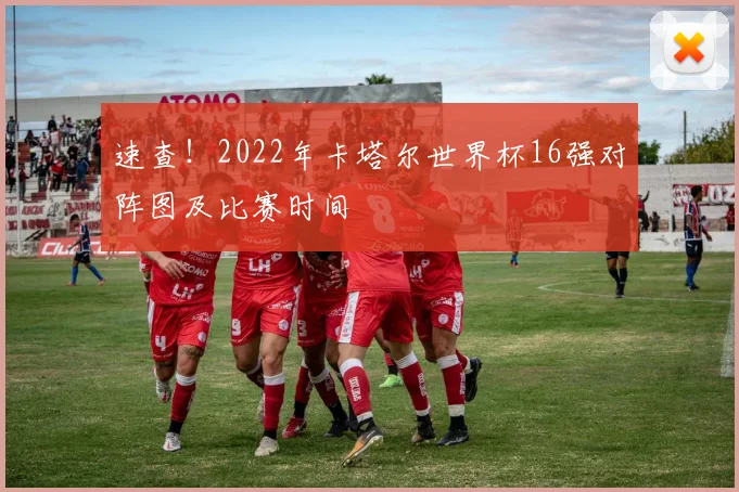 速查!2022年卡塔尔世界杯16强对阵图及比赛时间