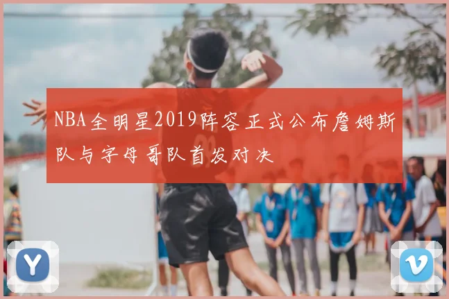 NBA全明星2019阵容正式公布詹姆斯队与字母哥队首发对决
