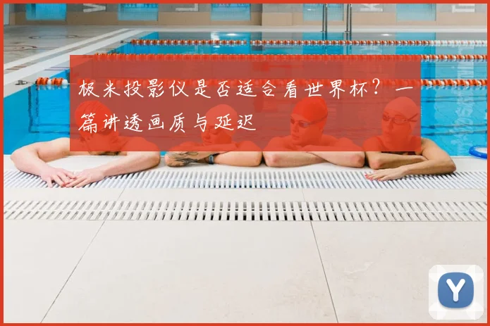 极米投影仪是否适合看世界杯?一篇讲透画质与延迟