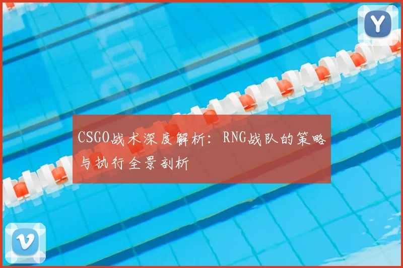CSGO战术深度解析:RNG战队的策略与执行全景剖析