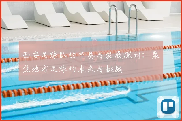 西安足球队的节奏与发展探讨：聚焦地方足球的未来与挑战