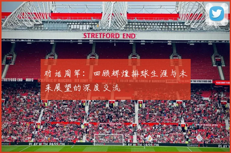 对话周军：回顾辉煌排球生涯与未来展望的深度交流