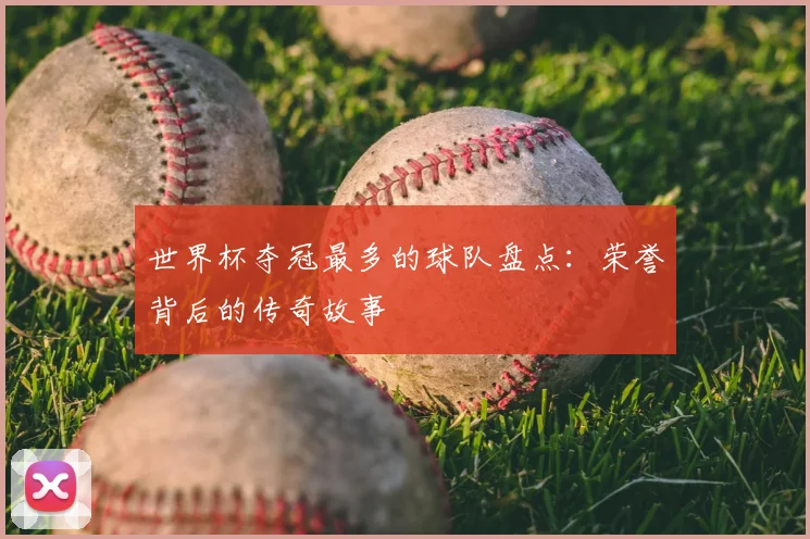 世界杯夺冠最多的球队盘点：荣誉背后的传奇故事