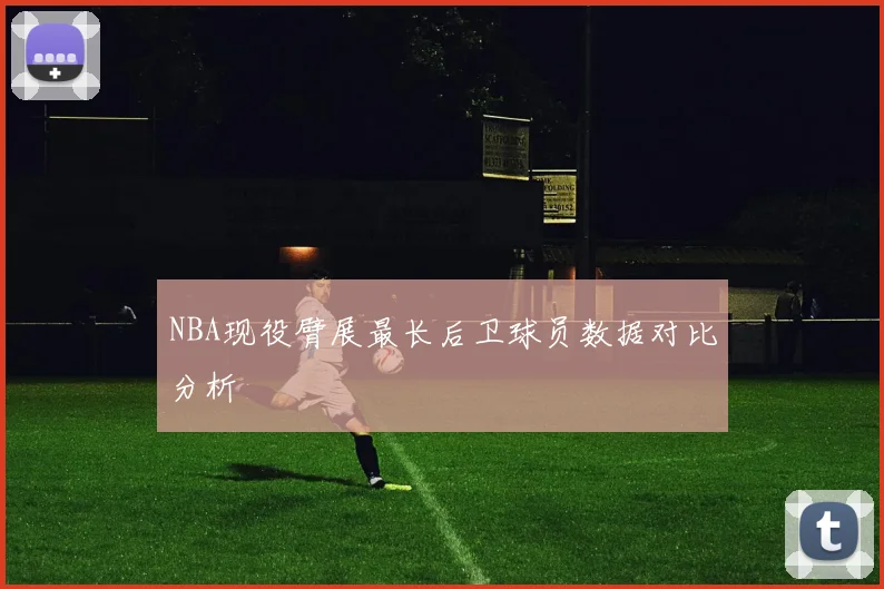 NBA现役臂展最长后卫球员数据对比分析