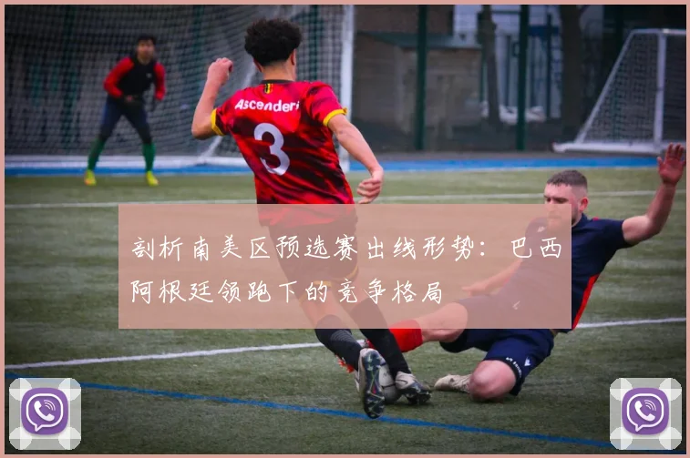 剖析南美区预选赛出线形势:巴西阿根廷领跑下的竞争格局