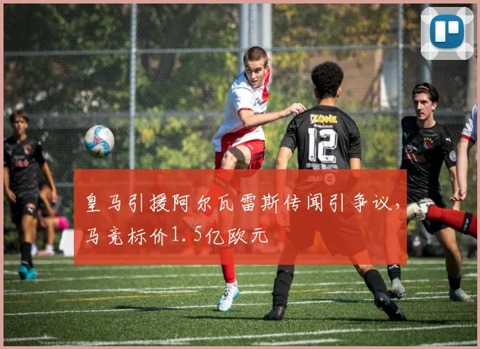 皇马引援阿尔瓦雷斯传闻引争议,马竞标价1.5亿欧元