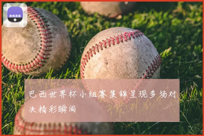 巴西世界杯小组赛集锦呈现多场对决精彩瞬间