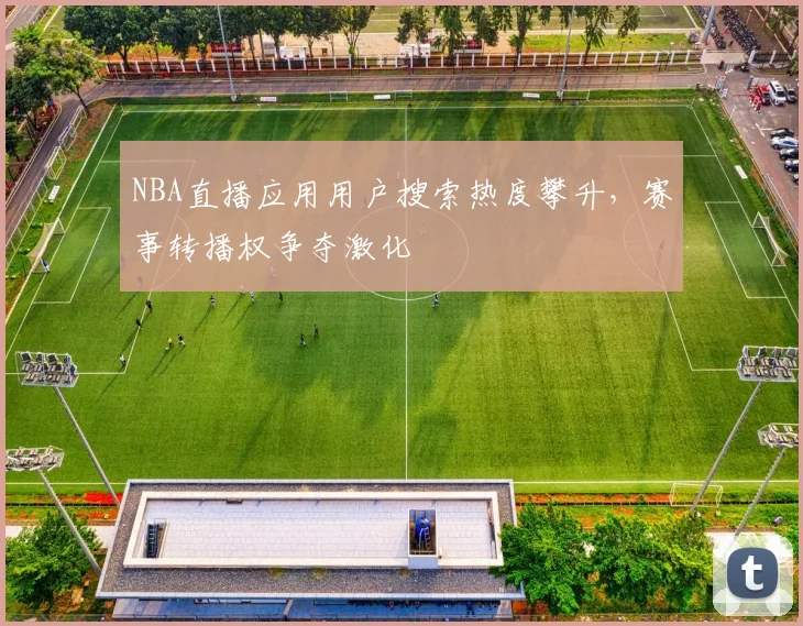 NBA直播应用用户搜索热度攀升，赛事转播权争夺激化