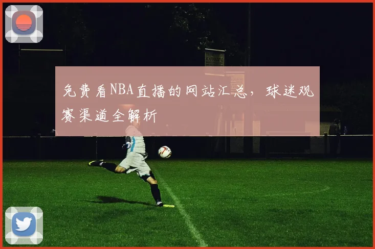 免费看NBA直播的网站汇总,球迷观赛渠道全解析