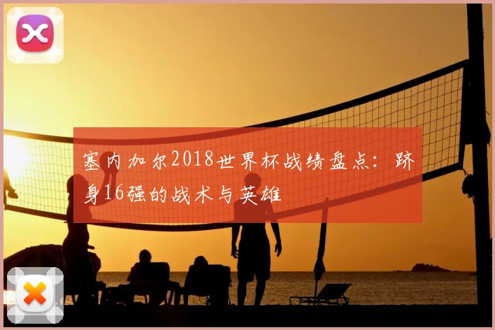 塞内加尔2018世界杯战绩盘点：跻身16强的战术与英雄